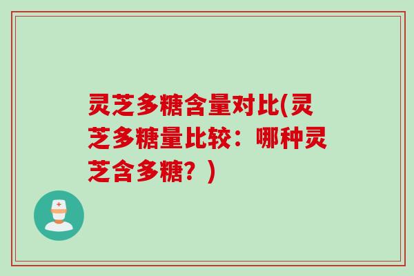 灵芝多糖含量对比(灵芝多糖量比较：哪种灵芝含多糖？)