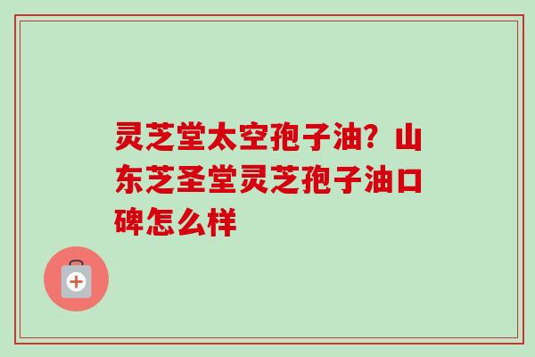灵芝堂太空孢子油？山东芝圣堂灵芝孢子油口碑怎么样