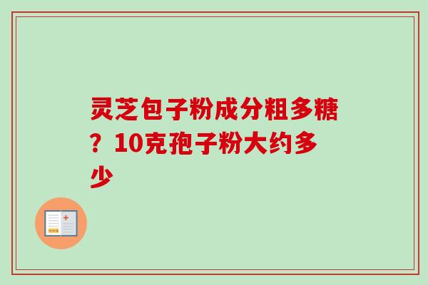 灵芝包子粉成分粗多糖？10克孢子粉大约多少