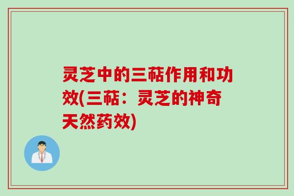 灵芝中的三萜作用和功效(三萜：灵芝的神奇天然药效)