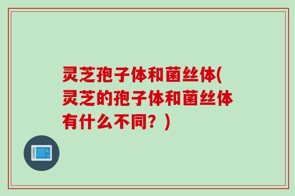 灵芝孢子体和菌丝体(灵芝的孢子体和菌丝体有什么不同？)