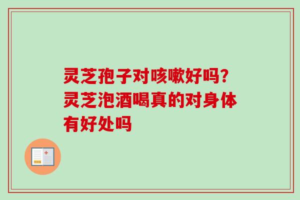 灵芝孢子对咳嗽好吗？灵芝泡酒喝真的对身体有好处吗