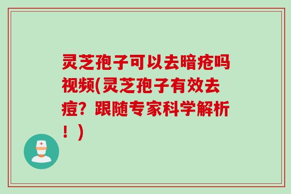 灵芝孢子可以去暗疮吗视频(灵芝孢子有效去痘?跟随专家科学解析!) 灵芝孢子可以去暗疮吗视频(灵芝孢子有效去痘?跟随专家科学解析!)