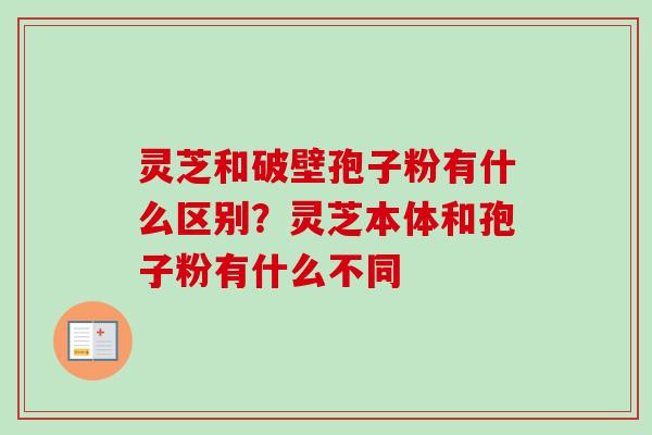 灵芝和破壁孢子粉有什么区别？灵芝本体和孢子粉有什么不同