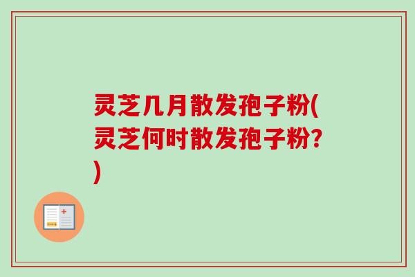 灵芝几月散发孢子粉(灵芝何时散发孢子粉?) 灵芝几月散发孢子粉(灵芝何时散发孢子粉?)
