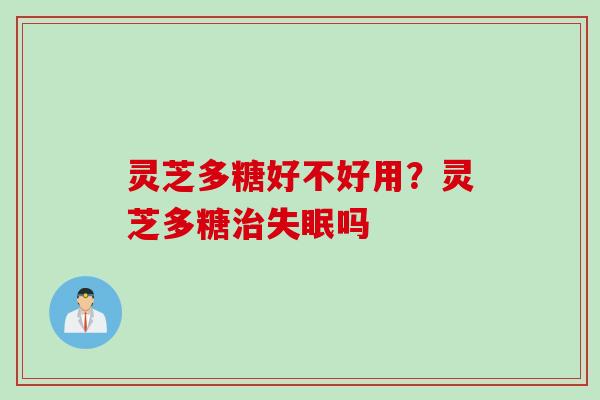 灵芝多糖好不好用？灵芝多糖治失眠吗