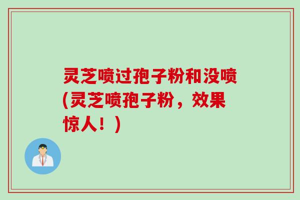 灵芝喷过孢子粉和没喷(灵芝喷孢子粉，效果惊人！)