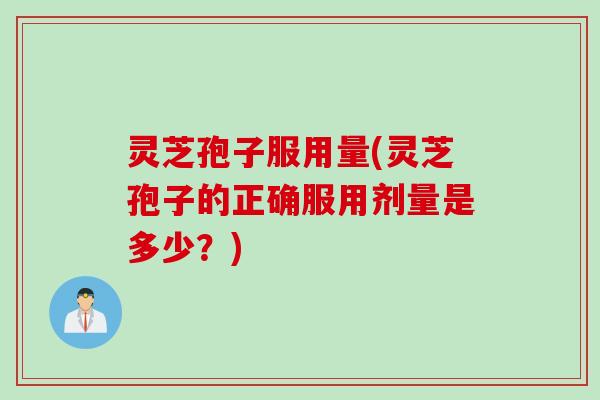 灵芝孢子服用量(灵芝孢子的正确服用剂量是多少？)