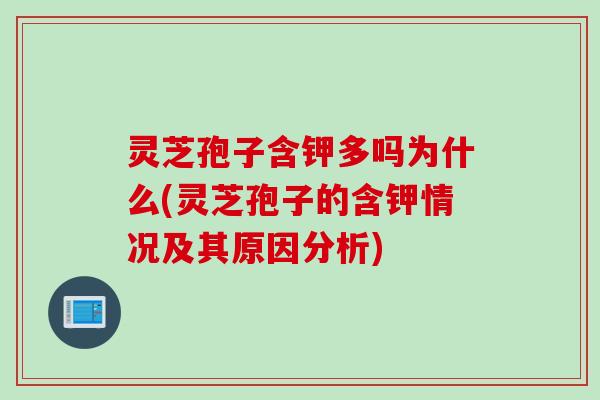 灵芝孢子含钾多吗为什么(灵芝孢子的含钾情况及其原因分析)