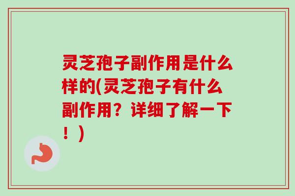 灵芝孢子副作用是什么样的(灵芝孢子有什么副作用？详细了解一下！)