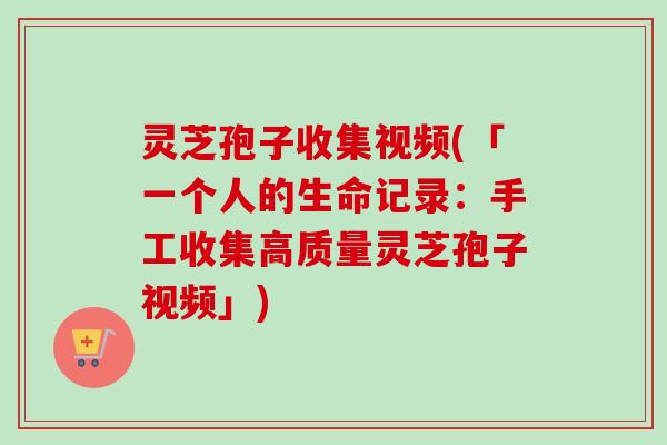 灵芝孢子收集视频(「一个人的生命记录：手工收集高质量灵芝孢子视频」)