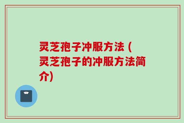 灵芝孢子冲服方法 (灵芝孢子的冲服方法简介)