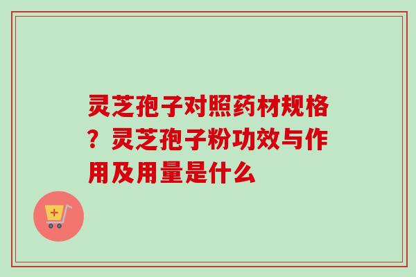 灵芝孢子对照药材规格?灵芝孢子粉功效与作用及用量是什么 灵芝孢子对照药材规格?灵芝孢子粉功效与作用及用量是什么