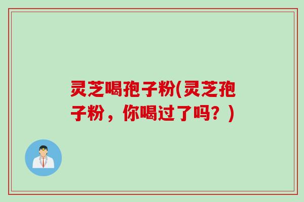 灵芝喝孢子粉(灵芝孢子粉，你喝过了吗？)
