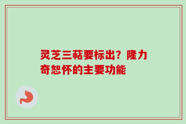 灵芝三萜要标出？隆力奇恕怀的主要功能