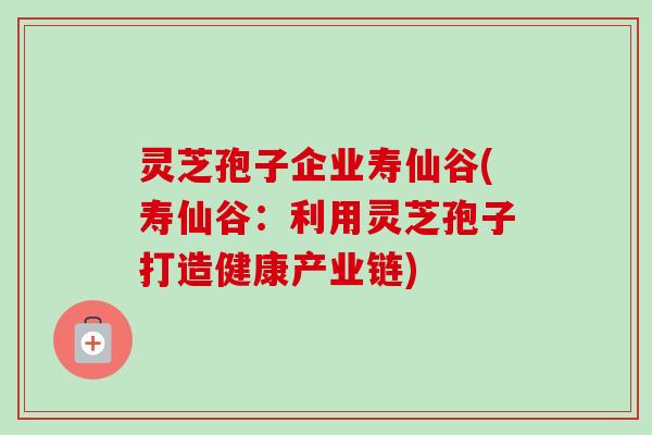 灵芝孢子企业寿仙谷(寿仙谷：利用灵芝孢子打造健康产业链)