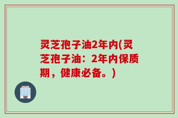 灵芝孢子油2年内(灵芝孢子油：2年内保质期，健康必备。)