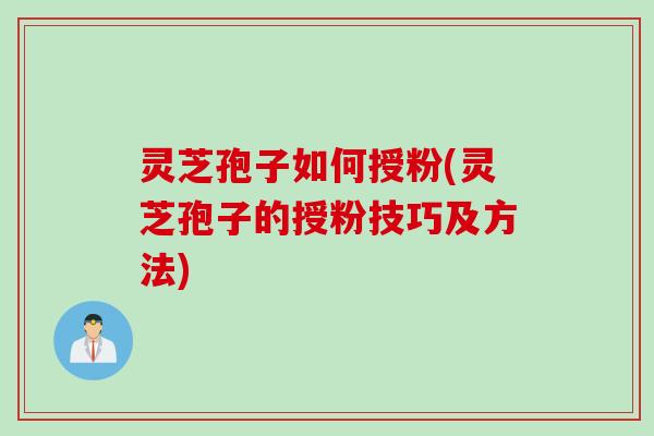 灵芝孢子如何授粉(灵芝孢子的授粉技巧及方法) 灵芝孢子如何授粉(灵芝孢子的授粉技巧及方法)