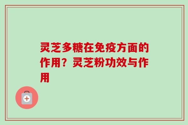 灵芝多糖在免疫方面的作用？灵芝粉功效与作用