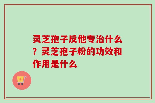 灵芝孢子反他专治什么？灵芝孢子粉的功效和作用是什么