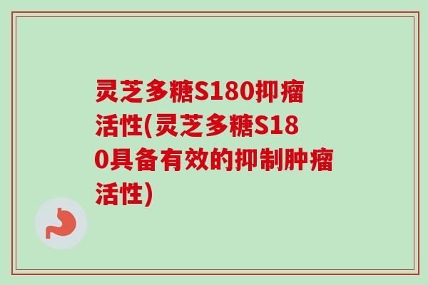灵芝多糖S180抑瘤活性(灵芝多糖S180具备有效的抑制肿瘤活性)