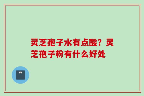 灵芝孢子水有点酸?灵芝孢子粉有什么好处 灵芝孢子水有点酸?灵芝孢子粉有什么好处
