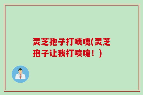 灵芝孢子打喷嚏(灵芝孢子让我打喷嚏！)