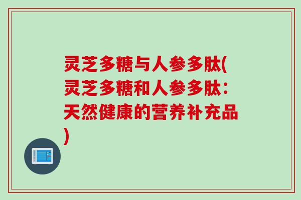 灵芝多糖与人参多肽(灵芝多糖和人参多肽：天然健康的营养补充品)