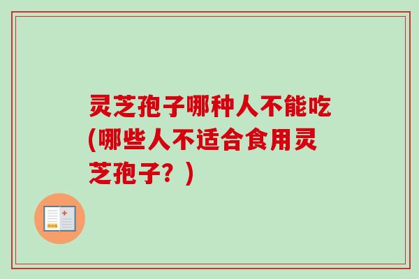 灵芝孢子哪种人不能吃(哪些人不适合食用灵芝孢子？)