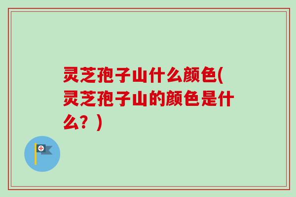 灵芝孢子山什么颜色(灵芝孢子山的颜色是什么?) 灵芝孢子山什么颜色(灵芝孢子山的颜色是什么?)