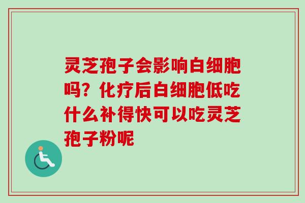 灵芝孢子会影响吗?后低吃什么补得快可以吃灵芝孢子粉呢 灵芝孢子会影响吗?后低吃什么补得快可以吃灵芝孢子粉呢