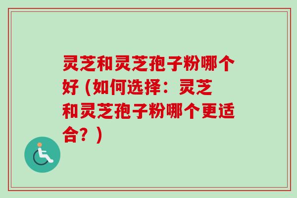 灵芝和灵芝孢子粉哪个好 (如何选择：灵芝和灵芝孢子粉哪个更适合？)
