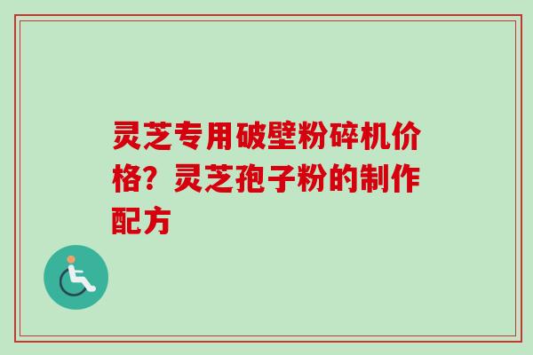 灵芝专用破壁粉碎机价格?灵芝孢子粉的制作配方 灵芝专用破壁粉碎机价格?灵芝孢子粉的制作配方
