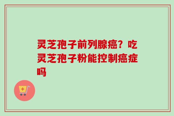 灵芝孢子前列腺癌？吃灵芝孢子粉能控制癌症吗