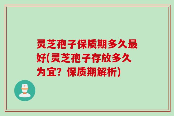 灵芝孢子保质期多久最好(灵芝孢子存放多久为宜？保质期解析)
