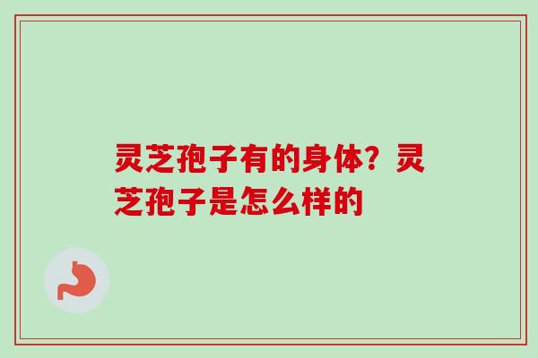灵芝孢子有的身体？灵芝孢子是怎么样的