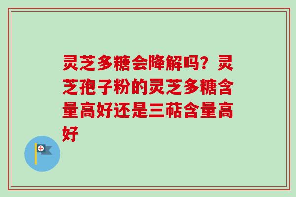 灵芝多糖会降解吗？灵芝孢子粉的灵芝多糖含量高好还是三萜含量高好
