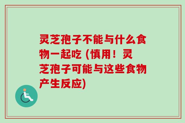 灵芝孢子不能与什么食物一起吃 (慎用！灵芝孢子可能与这些食物产生反应)