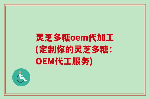 灵芝多糖oem代加工(定制你的灵芝多糖：OEM代工服务)