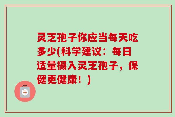 灵芝孢子你应当每天吃多少(科学建议:每日适量摄入灵芝孢子,保健更健康!) 灵芝孢子你应当每天吃多少(科学建议:每日适量摄入灵芝孢子,保健更健康!)