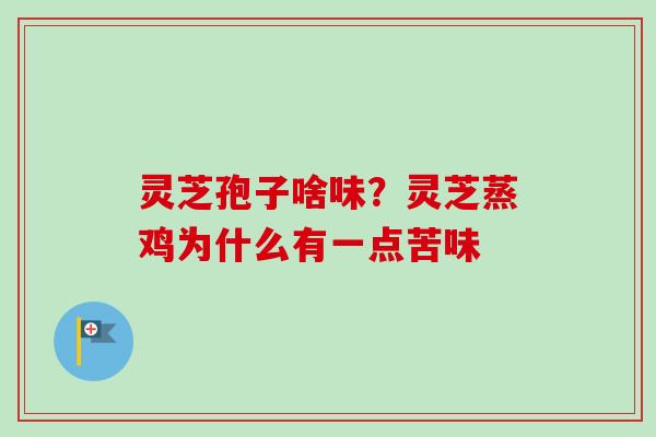 灵芝孢子啥味?灵芝蒸鸡为什么有一点苦味 灵芝孢子啥味?灵芝蒸鸡为什么有一点苦味