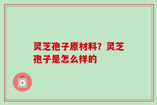 灵芝孢子原材料？灵芝孢子是怎么样的