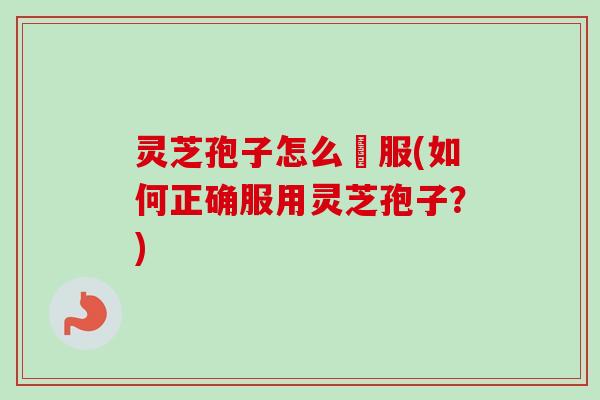 灵芝孢子怎么呑服(如何正确服用灵芝孢子？)
