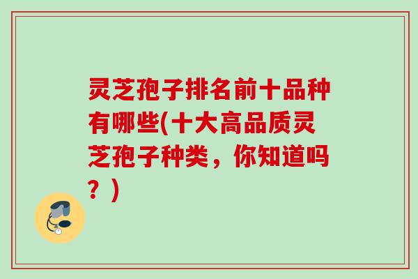 灵芝孢子排名前十品种有哪些(十大高品质灵芝孢子种类，你知道吗？)