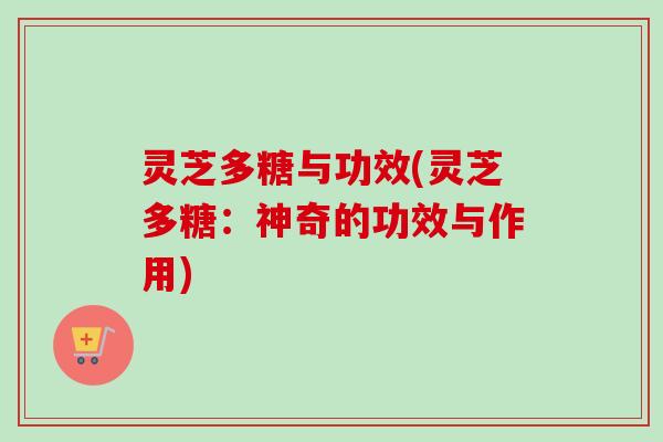 灵芝多糖与功效(灵芝多糖：神奇的功效与作用)