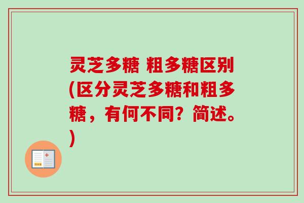 灵芝多糖 粗多糖区别(区分灵芝多糖和粗多糖，有何不同？简述。)