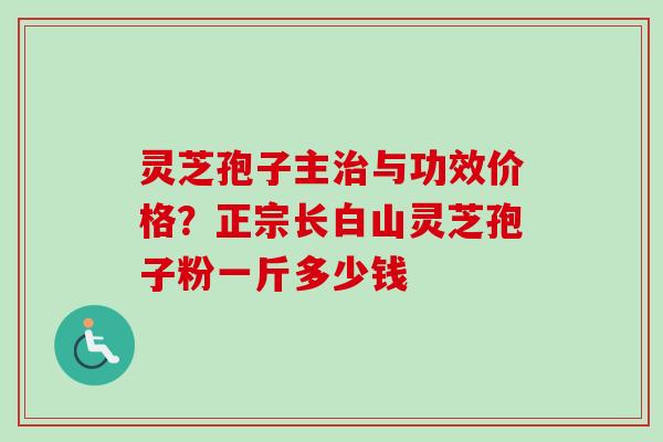 灵芝孢子主治与功效价格？正宗长白山灵芝孢子粉一斤多少钱