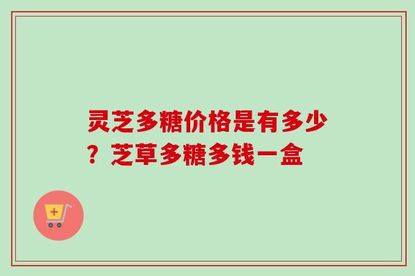 灵芝多糖价格是有多少？芝草多糖多钱一盒
