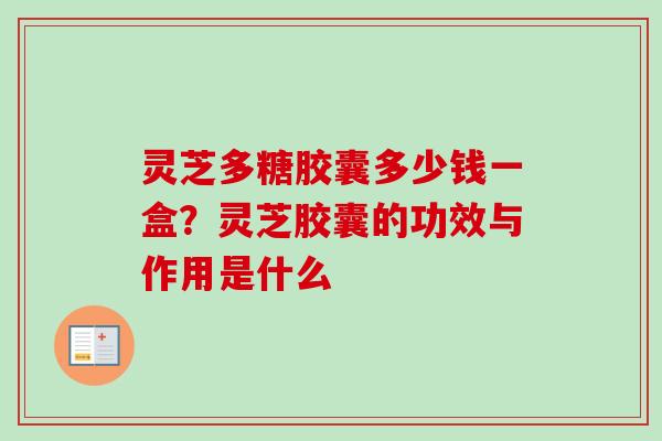 灵芝多糖胶囊多少钱一盒？灵芝胶囊的功效与作用是什么