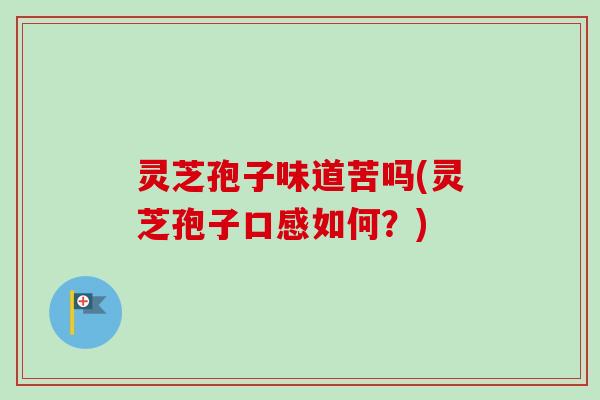 灵芝孢子味道苦吗(灵芝孢子口感如何？)